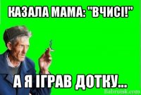 казала мама: "вчисі!" а я іграв дотку...