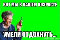 вот мы в вашем возрасте умели отдохнуть...