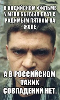 в индийском фильме у меня бы был брат с родимым пятном на жопе а в российском таких совпадений нет.