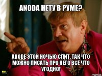 anodа нету в руме? anode этой ночью спит, так что можно писать про него всё что угодно!