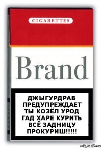 джыгурдрав предупреждает ты козёл урод гад харе курить всё задницу прокуриш!!!