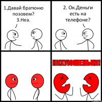 1.Давай братюню позовем?
3.Неа. 2. Ок.Деньги есть на телефоне?