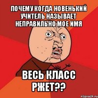 почему когда новенький учитель называет неправильно мое имя весь класс ржет??