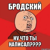 бродский ну что ты написал???