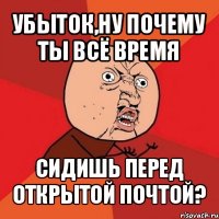 убыток,ну почему ты всё время сидишь перед открытой почтой?