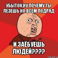 убыток,ну почему ты лезешь ко всем подряд и заёбуешь людей???