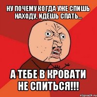 ну почему когда уже спишь находу, идёшь спать... а тебе в кровати не спиться!!!