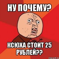 ну почему? ксюха стоит 25 рублей??