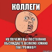 коллеги ну почему вы постоянно обсуждаете всякую хуйню так громко?!