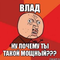 влад ну почему ты такой мощный???