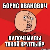 борис иванович ну почему вы такой круглый?