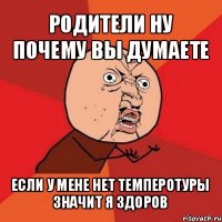 родители ну почему вы думаете если у мене нет темперотуры значит я здоров