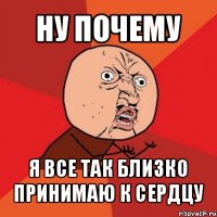 ну почему я все так близко принимаю к сердцу