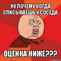 ну почему когда списываешь у соседа оценка ниже???