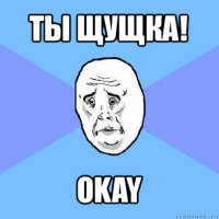 ты щущка! okay