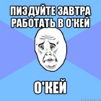 пиздуйте завтра работать в о'кей о'кей