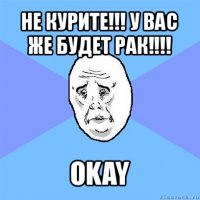 не курите!!! у вас же будет рак!!! okay