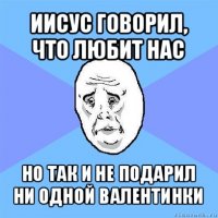 иисус говорил, что любит нас но так и не подарил ни одной валентинки