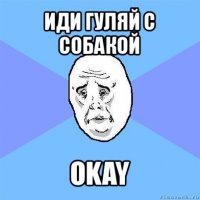 иди гуляй с собакой okay