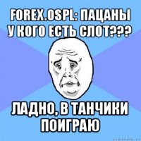 forex.ospl: пацаны у кого есть слот??? ладно, в танчики поиграю