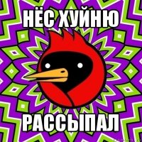 нёс хуйню рассыпал