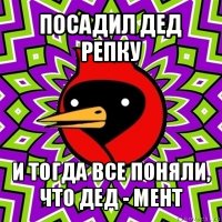 посадил дед репку и тогда все поняли, что дед - мент