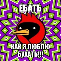 ебать как я люблю бухать!!!