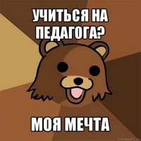 учиться на педагога? моя мечта