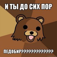 и ты до сих пор педобир???