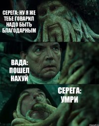 СЕРЕГА: НУ Я ЖЕ ТЕБЕ ГОВАРИЛ НАДО БЫТЬ БЛАГОДАРНЫМ ВАДА: ПОШЕЛ НАХУЙ СЕРЕГА: УМРИ