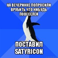 на вечеринке попросили врубить что нибудь повеселей поставил satyricon