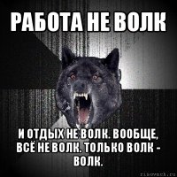 работа не волк и отдых не волк. вообще, всё не волк. только волк - волк.