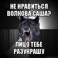 не нравиться волкова саша? лицо тебе разукрашу