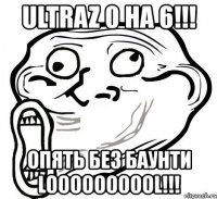 ultraz 0 на 6!!! опять без баунти loooooooool!!!