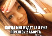  когда мне будет 18 я уже перенесу 2 аборта.