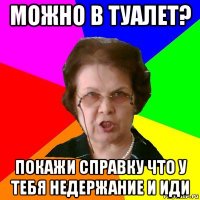 можно в туалет? покажи справку что у тебя недержание и иди