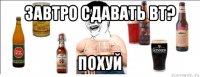 завтро сдавать вт? похуй