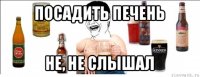 посадить печень не, не слышал