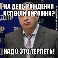 на день рождения испекли пирожки? надо это терпеть!