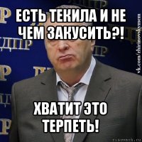 есть текила и не чем закусить?! хватит это терпеть!