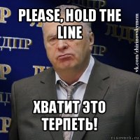 please, hold the line хватит это терпеть!