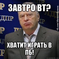 завтро вт? хватит играть в пб!