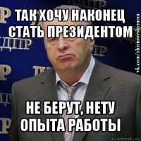 так хочу наконец стать президентом не берут, нету опыта работы