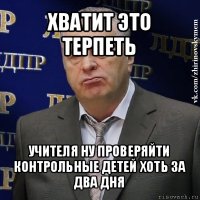 хватит это терпеть учителя ну проверяйти контрольные детей хоть за два дня