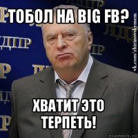 тобол на big fb? хватит это терпеть!