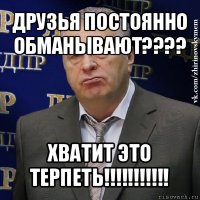 друзья постоянно обманывают??? хватит это терпеть!!!