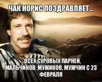 чак норис поздравляет... ...всех суровых парней, мальчиков. мужиков, мужчин с 23 февраля