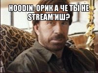 hoodin: орик а че ты не stream'иш? 