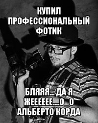 купил профессиональный фотик бляяя... да я жееееее....о_о
альберто корда