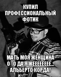 купил профессиональный фотик мать моя женщина o_o да я жееееееее...
альберто корда!